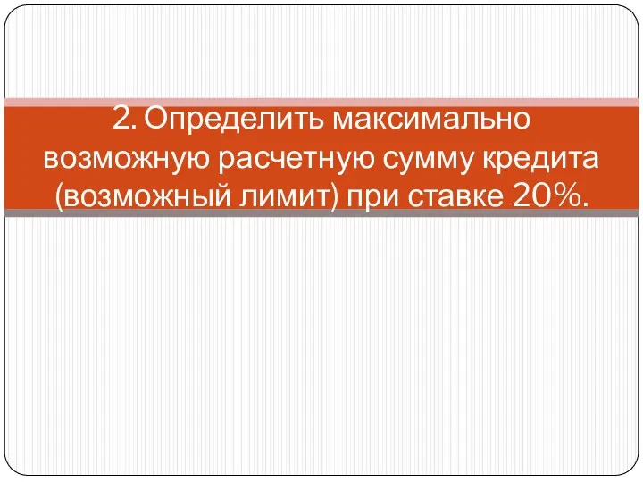 2. Определить максимально возможную расчетную сумму кредита (возможный лимит) при ставке 20%.