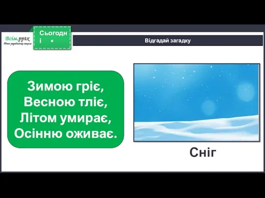 * Сьогодні Відгадай загадку Зимою гріє, Весною тліє, Літом умирає, Осінню оживає. Сніг