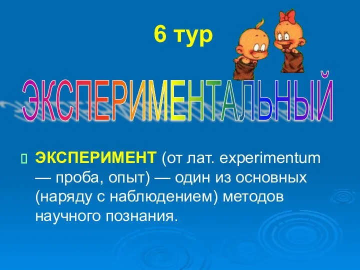 6 тур ЭКСПЕРИМЕНТ (от лат. experimentum — проба, опыт) —