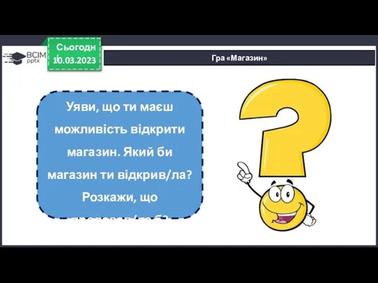 10.03.2023 Сьогодні Гра «Магазин» Уяви, що ти маєш можливість відкрити магазин. Який би