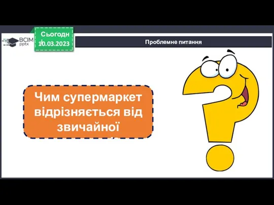 10.03.2023 Сьогодні Проблемне питання Чим супермаркет відрізняється від звичайної крамниці?