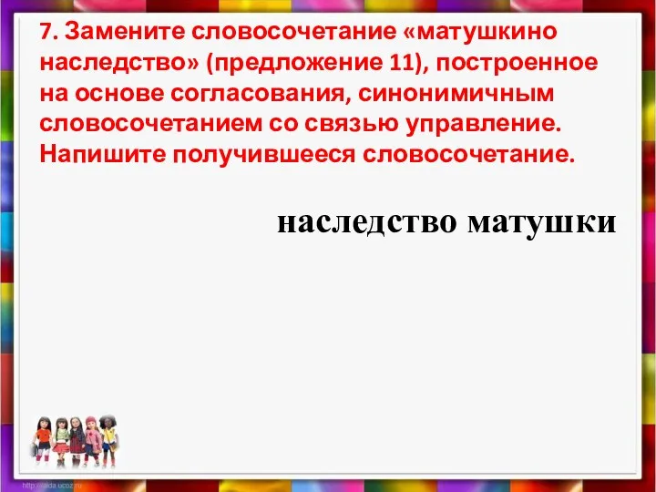 7. Замените словосочетание «матушкино наследство» (предложение 11), построенное на основе