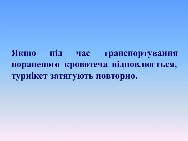 Якщо під час транспортування пораненого кровотеча відновлюється, турнікет затягують повторно.