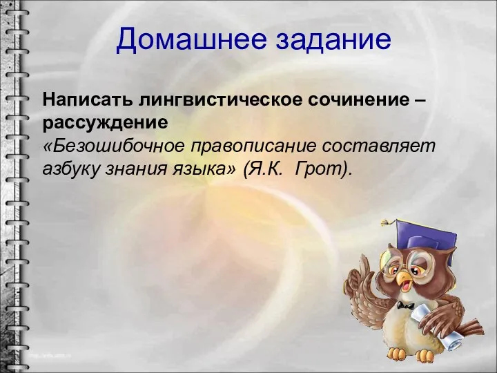 Домашнее задание Написать лингвистическое сочинение –рассуждение «Безошибочное правописание составляет азбуку знания языка» (Я.К. Грот).