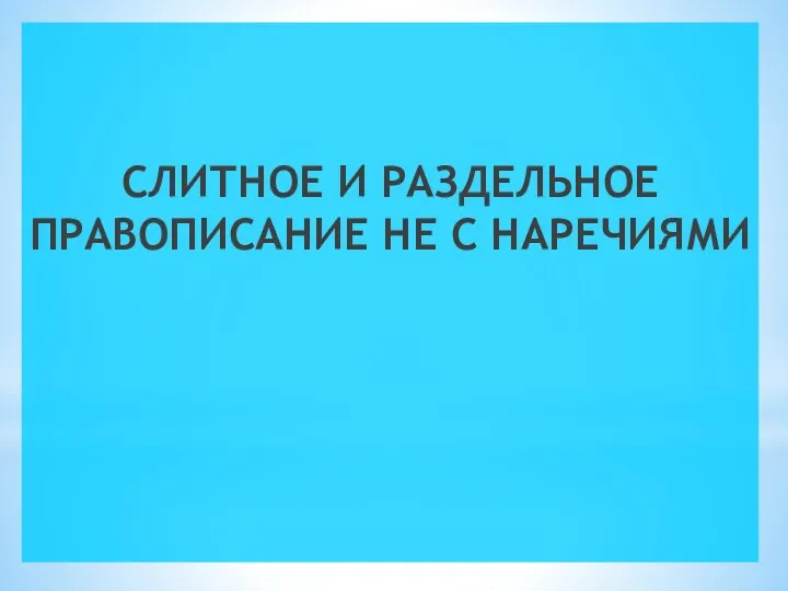 СЛИТНОЕ И РАЗДЕЛЬНОЕ ПРАВОПИСАНИЕ НЕ С НАРЕЧИЯМИ