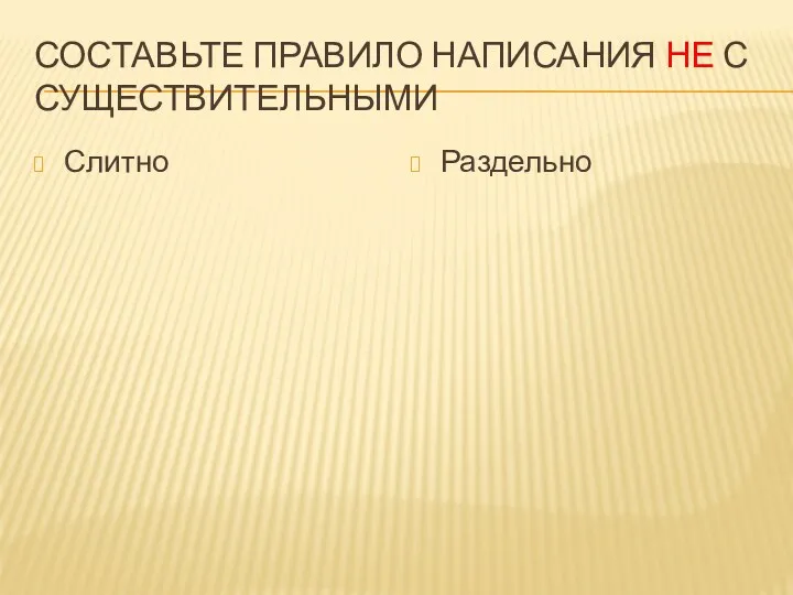 СОСТАВЬТЕ ПРАВИЛО НАПИСАНИЯ НЕ С СУЩЕСТВИТЕЛЬНЫМИ Слитно Раздельно