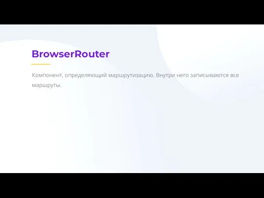 BrowserRouter Компонент, определяющий маршрутизацию. Внутри него записываются все маршруты.