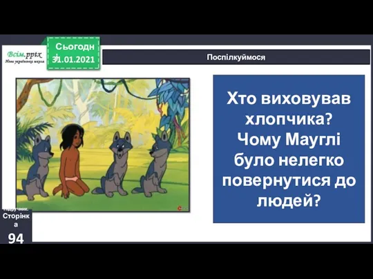 31.01.2021 Сьогодні Поспілкуймося Хто виховував хлопчика? Чому Мауглі було нелегко повернутися до людей? Підручник. Сторінка 94