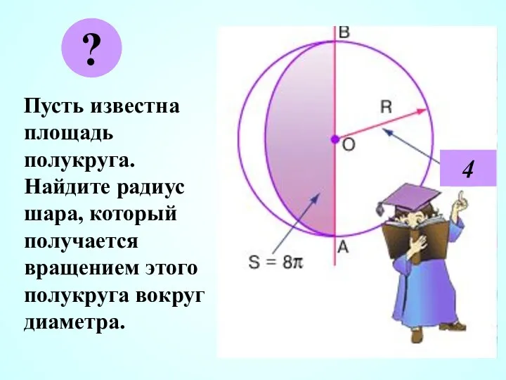 Пусть известна площадь полукруга. Найдите радиус шара, который получается вращением этого полукруга вокруг диаметра. ? 4