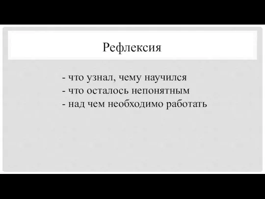 Рефлексия - что узнал, чему научился - что осталось непонятным - над чем необходимо работать