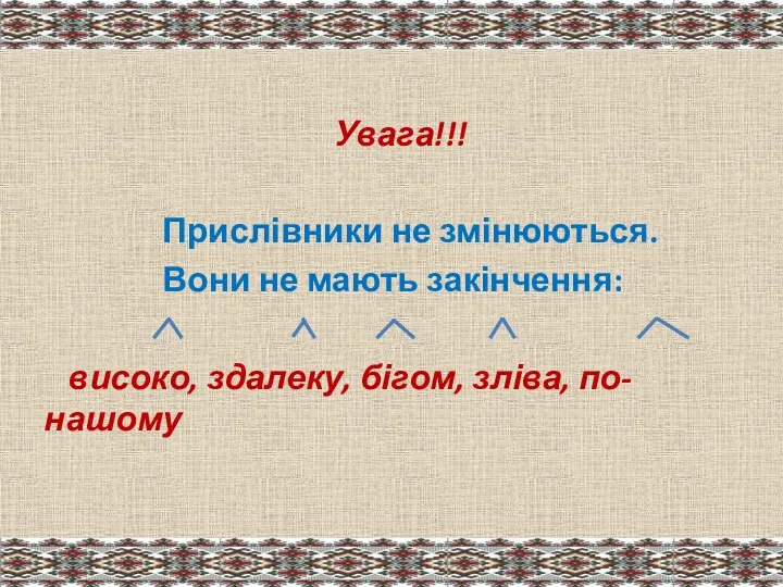 Увага!!! Прислівники не змінюються. Вони не мають закінчення: високо, здалеку, бігом, зліва, по-нашому