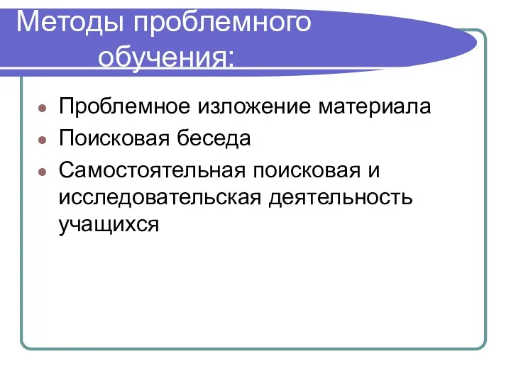 Методы проблемного обучения: Проблемное изложение материала Поисковая беседа Самостоятельная поисковая и исследовательская деятельность учащихся