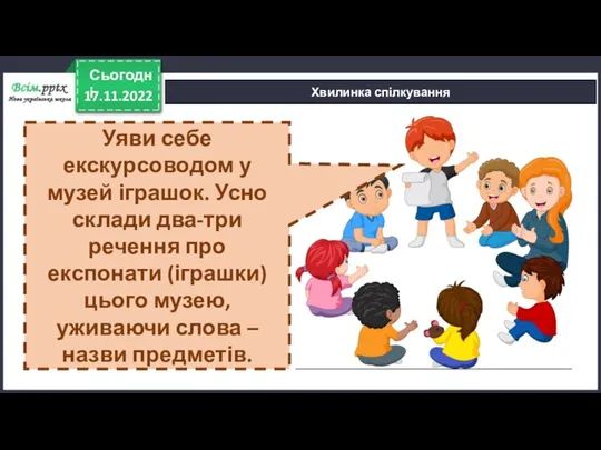 17.11.2022 Сьогодні Хвилинка спілкування Уяви себе екскурсоводом у музей іграшок.