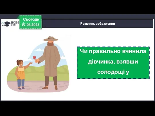 17.05.2023 Сьогодні Розглянь зображення Чи правильно вчинила дівчинка, взявши солодощі у незнайомця?