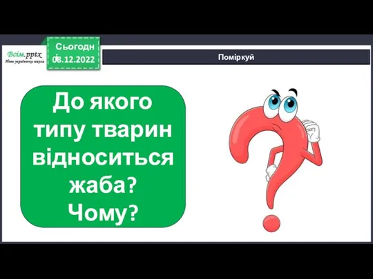 08.12.2022 Сьогодні Поміркуй До якого типу тварин відноситься жаба? Чому?