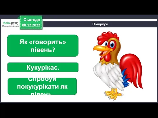 08.12.2022 Сьогодні Поміркуй Як «говорить» півень? Кукурікає. Спробуй покукурікати як півень.