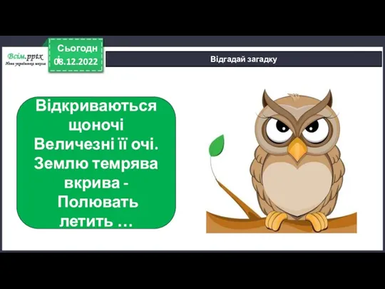 08.12.2022 Сьогодні Відгадай загадку Відкриваються щоночі Величезні її очі. Землю темрява вкрива - Полювать летить …