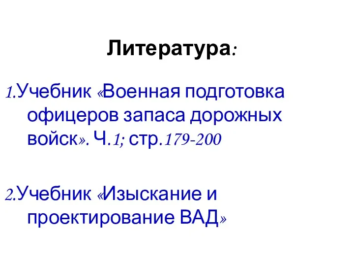 Литература: 1.Учебник «Военная подготовка офицеров запаса дорожных войск». Ч.1; стр.179-200 2.Учебник «Изыскание и проектирование ВАД»