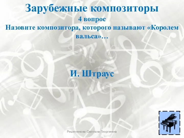 Зарубежные композиторы 4 вопрос Назовите композитора, которого называют «Королем вальса»… И. Штраус Решетникова Светлана Георгиевна