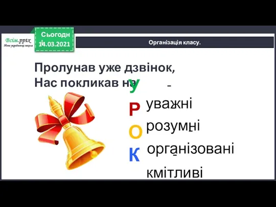 14.03.2021 Сьогодні Організація класу. Пролунав уже дзвінок, Нас покликав на