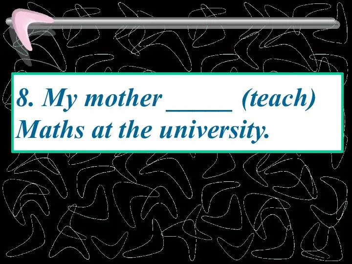 8. My mother _____ (teach) Maths at the university.