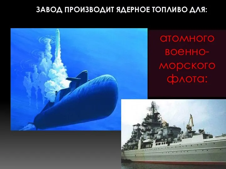 атомного военно-морского флота: ЗАВОД ПРОИЗВОДИТ ЯДЕРНОЕ ТОПЛИВО ДЛЯ: