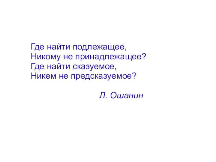 Где найти подлежащее, Никому не принадлежащее? Где найти сказуемое, Никем не предсказуемое? Л. Ошанин