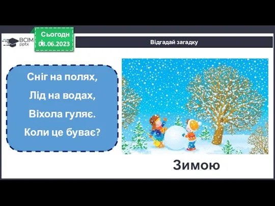 08.06.2023 Сьогодні Відгадай загадку Сніг на полях, Лід на водах, Віхола гуляє. Коли це буває? Зимою