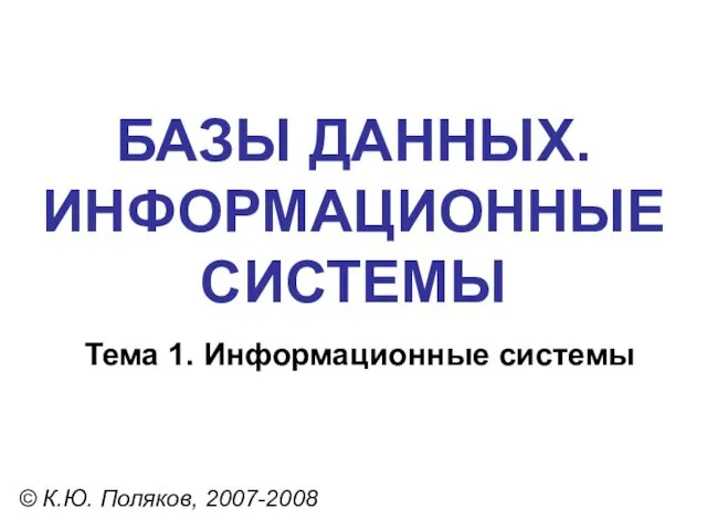 БАЗЫ ДАННЫХ. ИНФОРМАЦИОННЫЕ СИСТЕМЫ © К.Ю. Поляков, 2007-2008 Тема 1. Информационные системы