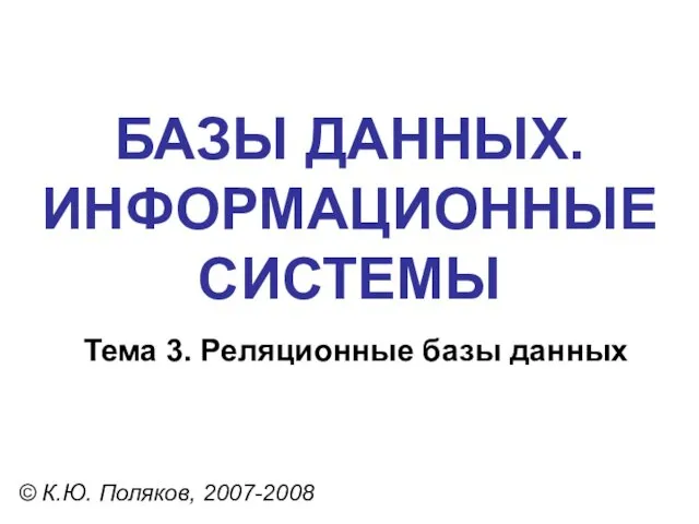 БАЗЫ ДАННЫХ. ИНФОРМАЦИОННЫЕ СИСТЕМЫ © К.Ю. Поляков, 2007-2008 Тема 3. Реляционные базы данных