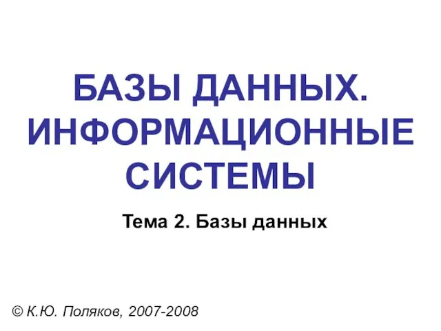 БАЗЫ ДАННЫХ. ИНФОРМАЦИОННЫЕ СИСТЕМЫ © К.Ю. Поляков, 2007-2008 Тема 2. Базы данных