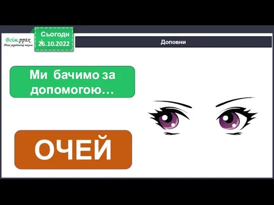 26.10.2022 Сьогодні Доповни Ми бачимо за допомогою… ОЧЕЙ