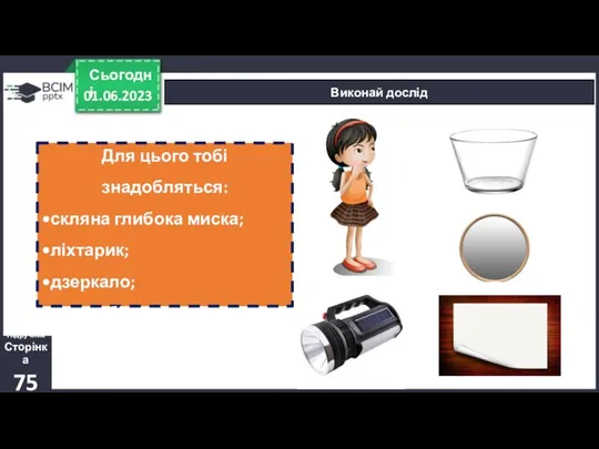 01.06.2023 Сьогодні Виконай дослід Для цього тобі знадобляться: •скляна глибока миска; •ліхтарик; •дзеркало;