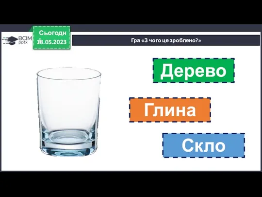 18.05.2023 Сьогодні Гра «З чого це зроблено?» Дерево Глина Скло