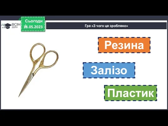 18.05.2023 Сьогодні Гра «З чого це зроблено» Резина Залізо Пластик