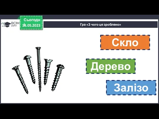 18.05.2023 Сьогодні Гра «З чого це зроблено» Скло Дерево Залізо