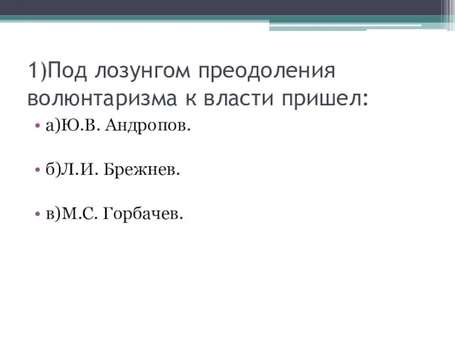 1)Под лозунгом преодоления волюнтаризма к власти пришел: а)Ю.В. Андропов. б)Л.И. Брежнев. в)М.С. Горбачев.