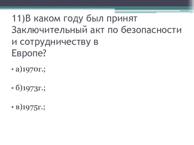 11)В каком году был принят Заключительный акт по безопасности и сотрудничеству в Европе? а)1970г.; б)1973г.; в)1975г.;