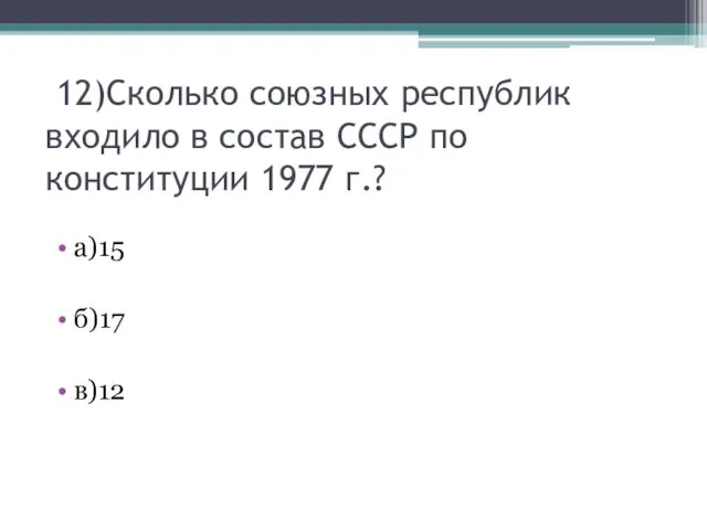 12)Сколько союзных республик входило в состав СССР по конституции 1977 г.? а)15 б)17 в)12