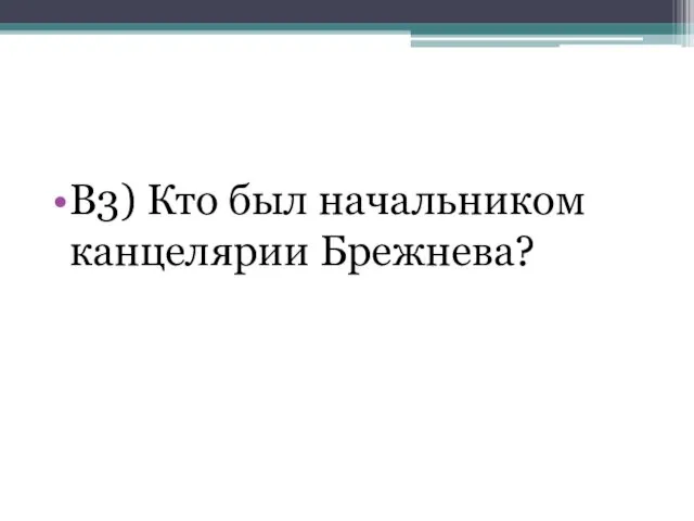 В3) Кто был начальником канцелярии Брежнева?