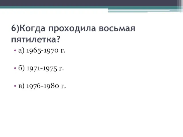 6)Когда проходила восьмая пятилетка? а) 1965-1970 г. б) 1971-1975 г. в) 1976-1980 г.