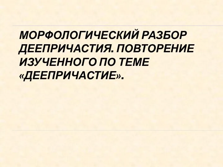 МОРФОЛОГИЧЕСКИЙ РАЗБОР ДЕЕПРИЧАСТИЯ. ПОВТОРЕНИЕ ИЗУЧЕННОГО ПО ТЕМЕ «ДЕЕПРИЧАСТИЕ».