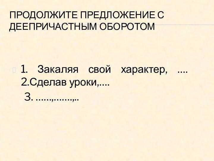 ПРОДОЛЖИТЕ ПРЕДЛОЖЕНИЕ С ДЕЕПРИЧАСТНЫМ ОБОРОТОМ 1. Закаляя свой характер, …. 2.Сделав уроки,…. 3. ……,…….,..