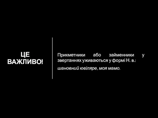 ЦЕ ВАЖЛИВО! Прикметники або займенники у звертаннях уживаються у формі Н. в.: шановний ювіляре, моя мамо.