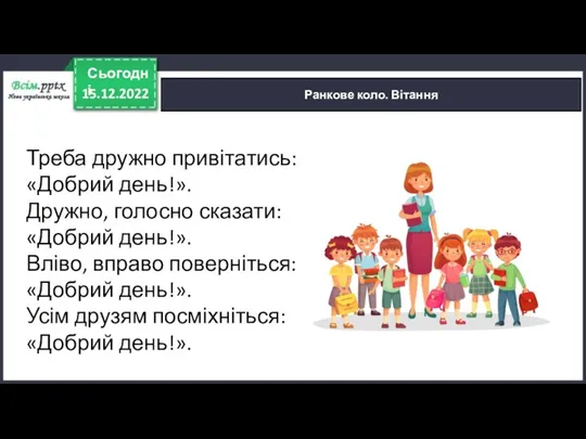 15.12.2022 Сьогодні Ранкове коло. Вітання Треба дружно привітатись: «Добрий день!».