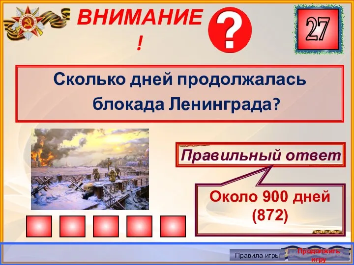 ВНИМАНИЕ! Сколько дней продолжалась блокада Ленинграда? Правильный ответ Около 900 дней (872) Правила игры Продолжить игру