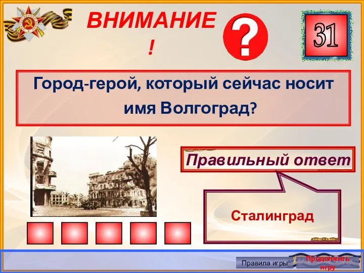 ВНИМАНИЕ! Город-герой, который сейчас носит имя Волгоград? Правильный ответ Сталинград Правила игры Продолжить игру