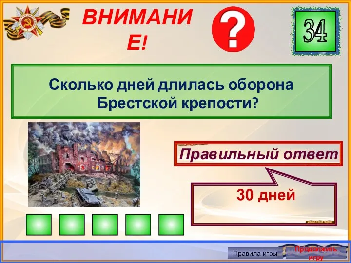 ВНИМАНИЕ! Сколько дней длилась оборона Брестской крепости? Правильный ответ 30 дней Правила игры Продолжить игру