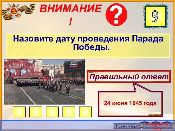 ВНИМАНИЕ! Назовите дату проведения Парада Победы. Правильный ответ 24 июня 1945 года Правила игры Продолжить игру