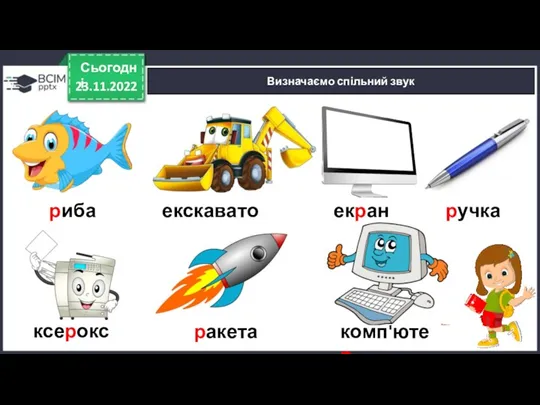 23.11.2022 Сьогодні Визначаємо спільний звук риба екскаватор екран ручка ксерокс ракета комп'ютер